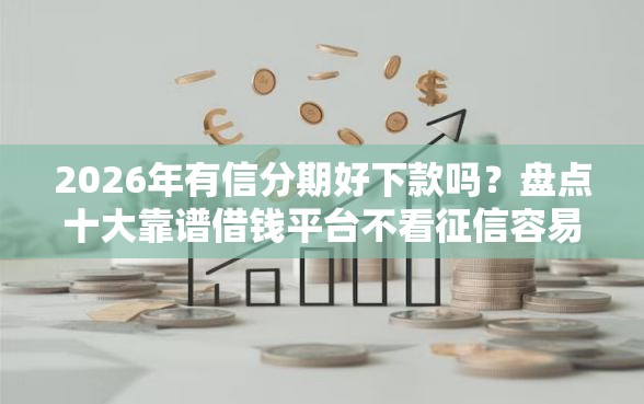2026年有信分期好下款吗？盘点十大靠谱借钱平台不看征信容易通过的口子