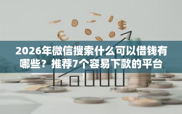 2026年微信搜索什么可以借钱有哪些？推荐7个容易下款的平台