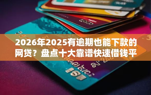 2026年2025有逾期也能下款的网贷？盘点十大靠谱快速借钱平台