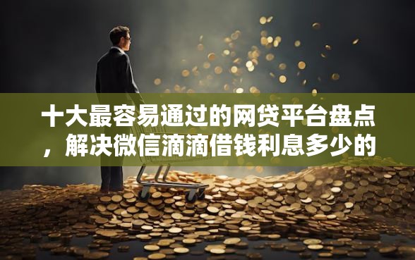 十大最容易通过的网贷平台盘点，解决微信滴滴借钱利息多少的问题