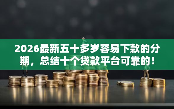 2026最新五十多岁容易下款的分期，总结十个贷款平台可靠的！