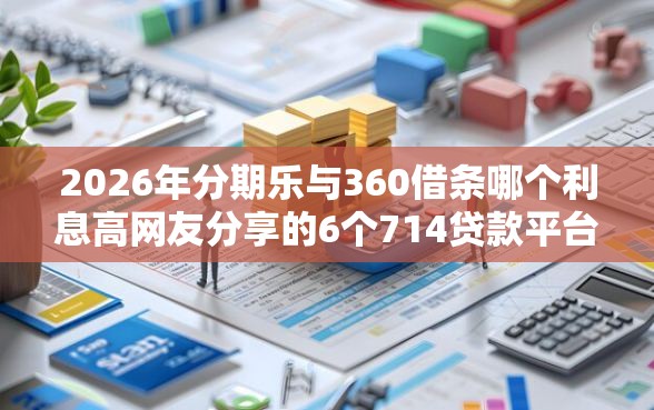 2026年分期乐与360借条哪个利息高网友分享的6个714贷款平台我觉得不错！
