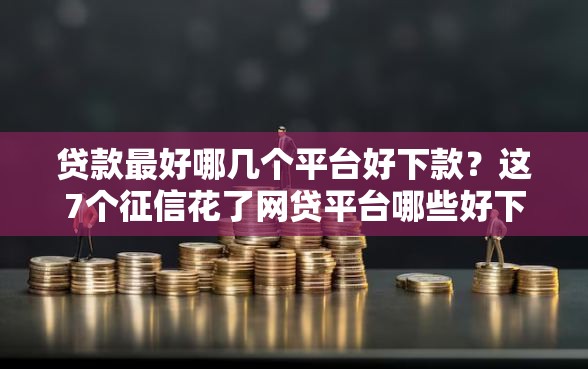 贷款最好哪几个平台好下款？这7个征信花了网贷平台哪些好下款值得一试