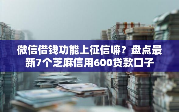 微信借钱功能上征信嘛?盘点最新7个芝麻信用600贷款口子 微信借钱功能上征信嘛?盘点最新7个芝麻信用600贷款口子