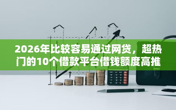 2026年比较容易通过网贷,超热门的10个借款平台借钱额度高推荐 2026年比较容易通过网贷,超热门的10个借款平台借钱额度高推荐