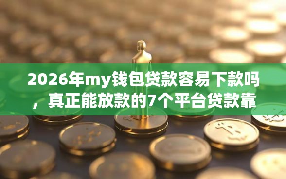 2026年my钱包贷款容易下款吗，真正能放款的7个平台贷款靠谱推荐