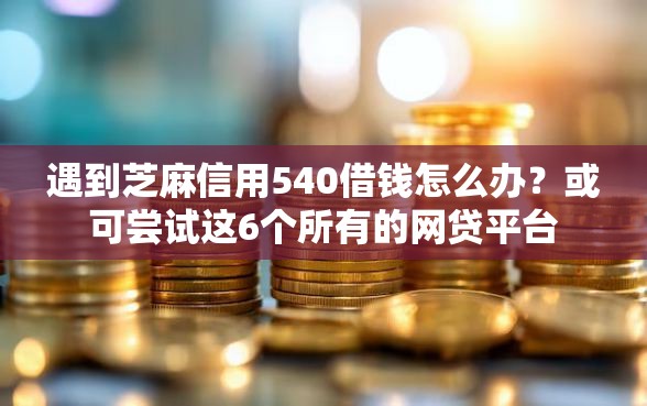 遇到芝麻信用540借钱怎么办？或可尝试这6个所有的网贷平台
