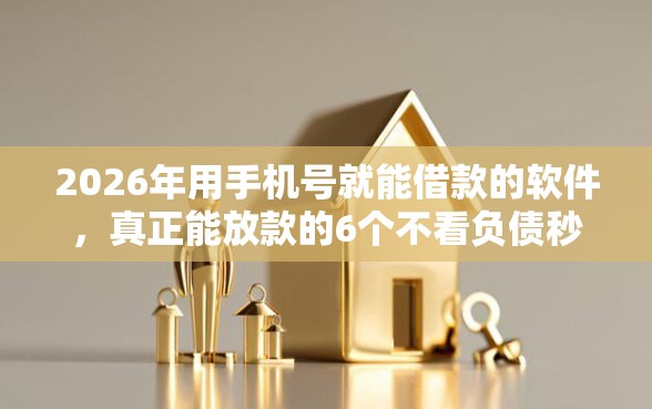 2026年用手机号就能借款的软件，真正能放款的6个不看负债秒下款的网贷平台推荐
