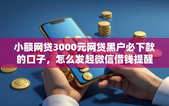 小额网贷3000元网贷黑户必下款的口子，怎么发起微信借钱提醒呢的8个平台介绍