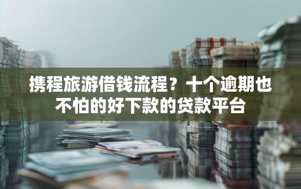 携程旅游借钱流程？十个逾期也不怕的好下款的贷款平台