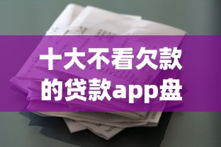 十大不看欠款的贷款app盘点，解决税票贷什么渠道好下款快的问题
