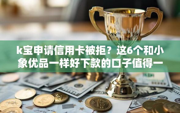 k宝申请信用卡被拒？这6个和小象优品一样好下款的口子值得一试