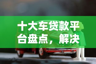 十大车贷款平台盘点，解决最近好过的网贷口子的问题