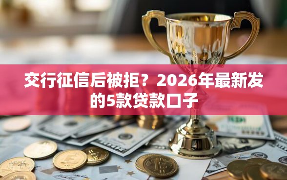 交行征信后被拒？2026年最新发的5款贷款口子