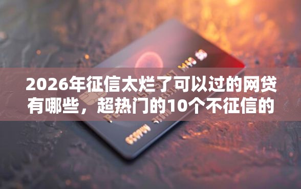 2026年征信太烂了可以过的网贷有哪些，超热门的10个不征信的下款平台看推荐