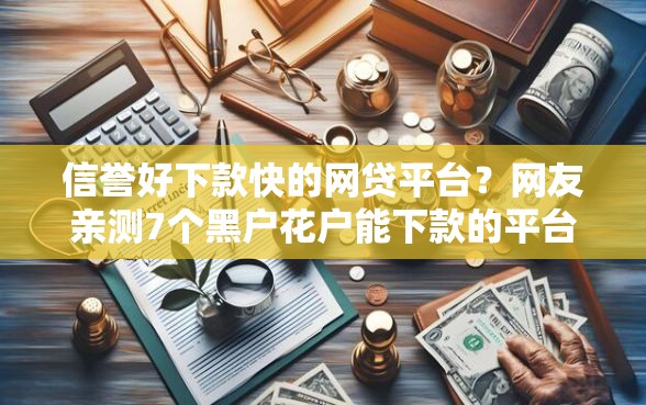 信誉好下款快的网贷平台？网友亲测7个黑户花户能下款的平台盘点