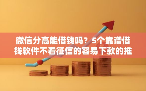 微信分高能借钱吗？5个靠谱借钱软件不看征信的容易下款的推荐