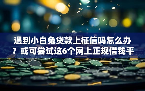 遇到小白兔贷款上征信吗怎么办？或可尝试这6个网上正规借钱平台