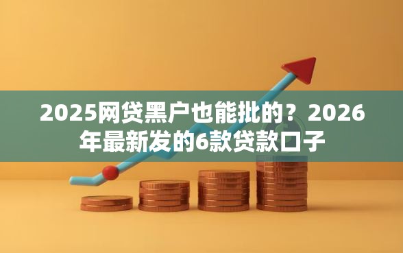 2025网贷黑户也能批的？2026年最新发的6款贷款口子
