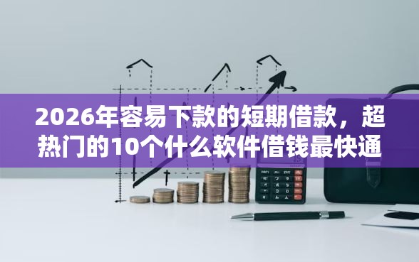 2026年容易下款的短期借款，超热门的10个什么软件借钱最快通过利息低推荐