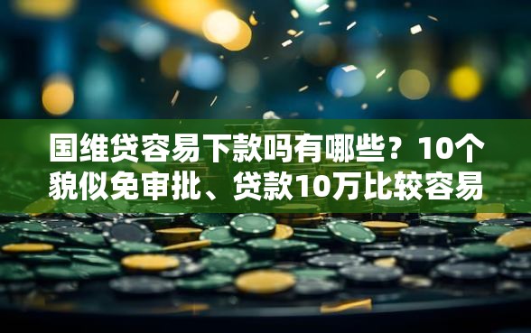 国维贷容易下款吗有哪些？10个貌似免审批、贷款10万比较容易的口子合集