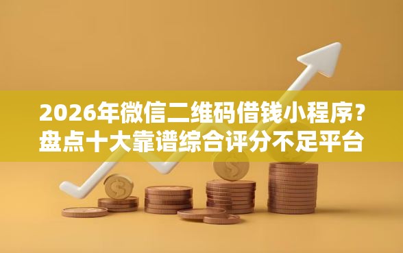 2026年微信二维码借钱小程序？盘点十大靠谱综合评分不足平台能下款
