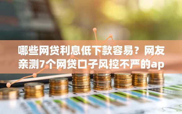 哪些网贷利息低下款容易？网友亲测7个网贷口子风控不严的app盘点