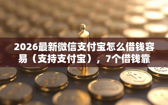2026最新微信支付宝怎么借钱容易（支持支付宝），7个借钱靠谱平台无私分享