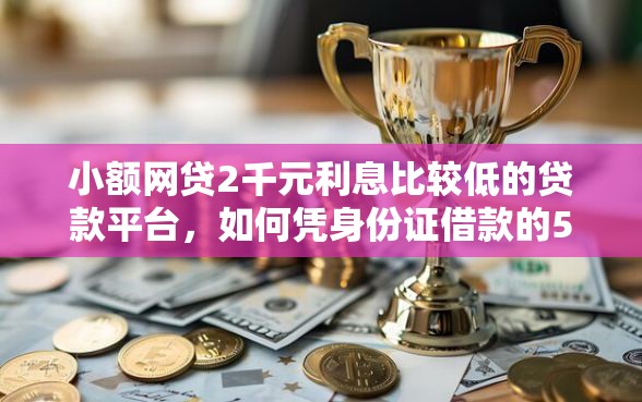 小额网贷2千元利息比较低的贷款平台，如何凭身份证借款的5个平台介绍