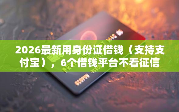 2026最新用身份证借钱（支持支付宝），6个借钱平台不看征信容易通过无私分享