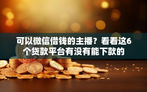 可以微信借钱的主播？看看这6个贷款平台有没有能下款的