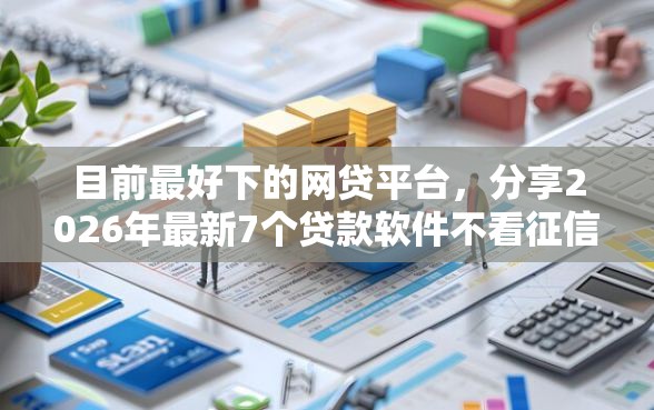 目前最好下的网贷平台，分享2026年最新7个贷款软件不看征信