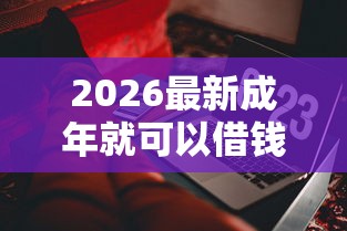 2026最新成年就可以借钱的软件有哪些（支持微信），6个畅享花贷款平台怎么样无私分享