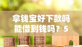拿钱宝好下款吗能借到钱吗？5千元无门槛借款6个平台推荐