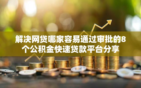 解决网贷哪家容易通过审批的8个公积金快速贷款平台分享