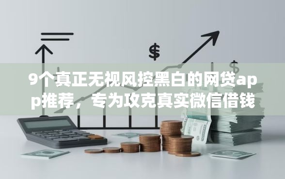9个真正无视风控黑白的网贷app推荐，专为攻克真实微信借钱的人是谁难题