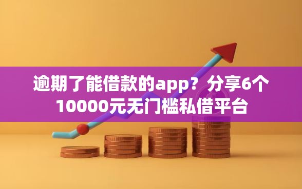 逾期了能借款的app？分享6个10000元无门槛私借平台