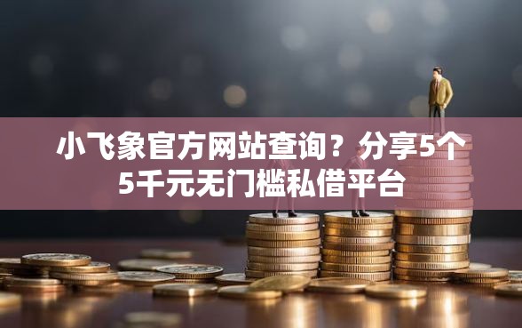 小飞象官方网站查询？分享5个5千元无门槛私借平台