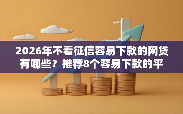 2026年不看征信容易下款的网贷有哪些？推荐8个容易下款的平台