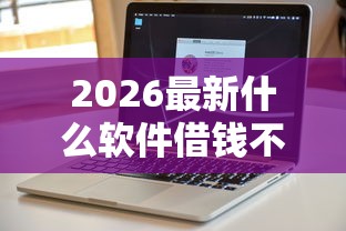 2026最新什么软件借钱不用银行卡和人脸识别（支持微信），5个18岁能贷款的正规平台无私分享