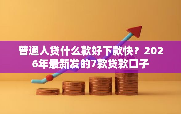 普通人贷什么款好下款快？2026年最新发的7款贷款口子