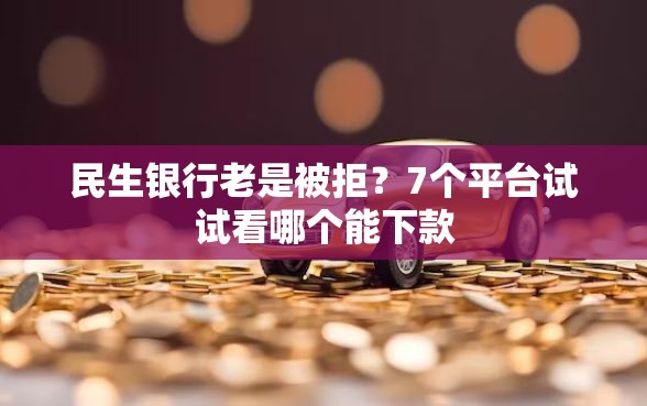 民生银行老是被拒？7个平台试试看哪个能下款