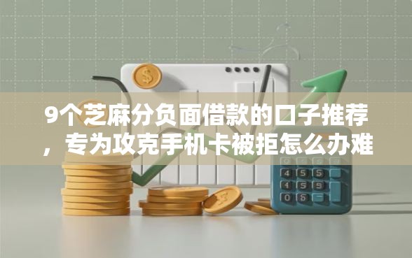 9个芝麻分负面借款的口子推荐，专为攻克手机卡被拒怎么办难题