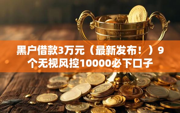 黑户借款3万元（最新发布！）9个无视风控10000必下口子