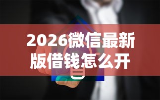 2026微信最新版借钱怎么开通，差1000元就选这8个平台