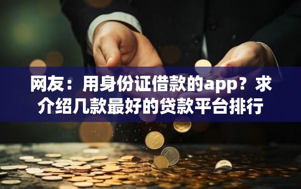 网友：用身份证借款的app？求介绍几款最好的贷款平台排行