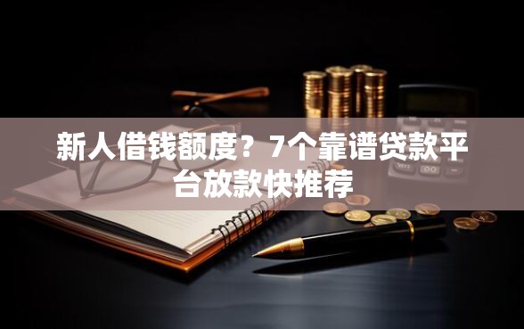 新人借钱额度？7个靠谱贷款平台放款快推荐