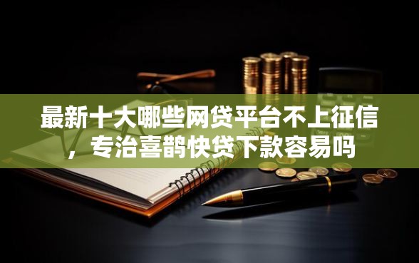 最新十大哪些网贷平台不上征信，专治喜鹊快贷下款容易吗