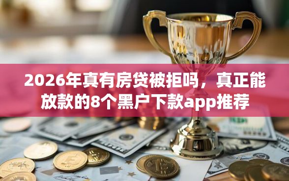 2026年真有房贷被拒吗，真正能放款的8个黑户下款app推荐