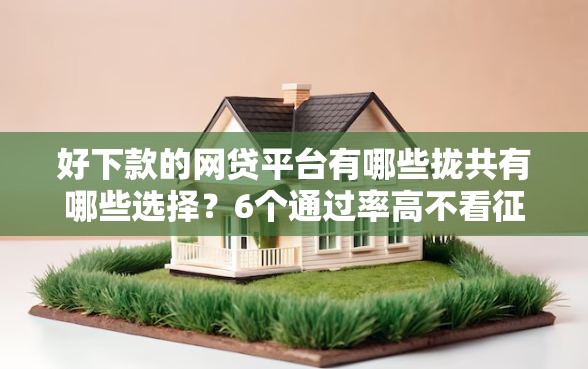 好下款的网贷平台有哪些拢共有哪些选择?6个通过率高不看征信的贷款平台详解 好下款的网贷平台有哪些拢共有哪些选择?6个通过率高不看征信的贷款平台详解